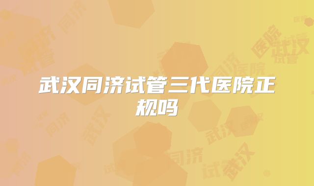 武汉同济试管三代医院正规吗