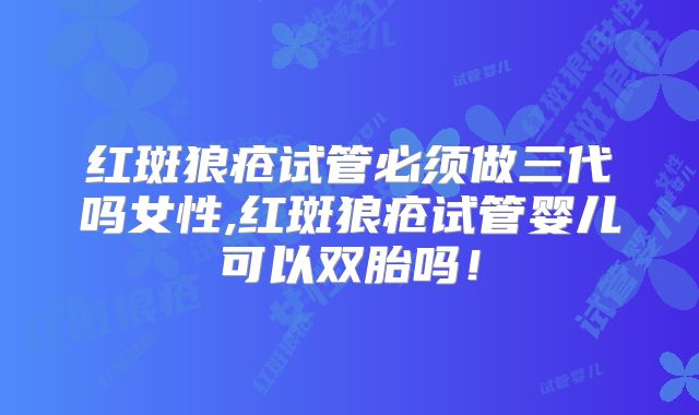 红斑狼疮试管必须做三代吗女性,红斑狼疮试管婴儿可以双胎吗！