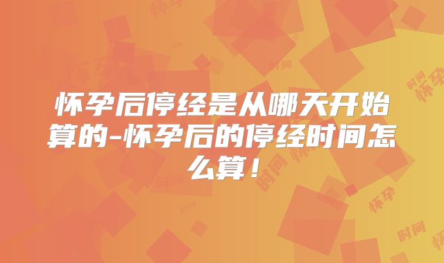怀孕后停经是从哪天开始算的-怀孕后的停经时间怎么算!