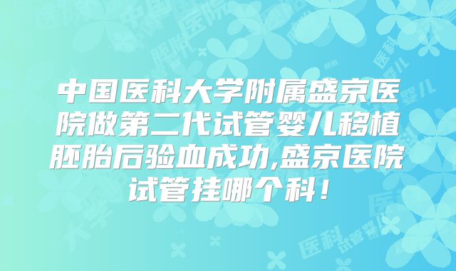 中国医科大学附属盛京医院做第二代试管婴儿移植胚胎后验血成功,盛京医院试管挂哪个科！