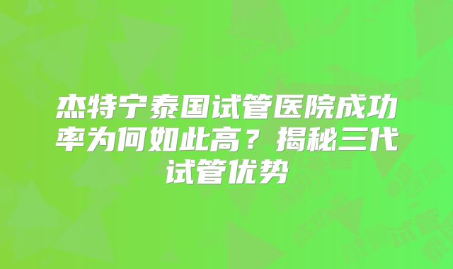 杰特宁泰国试管医院成功率为何如此高?揭秘三代试管优势