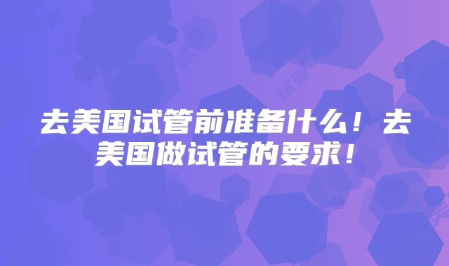 去美国试管前准备什么!去美国做试管的要求!