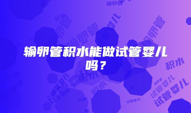 输卵管积水能做试管婴儿吗？