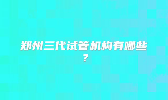 郑州三代试管机构有哪些?