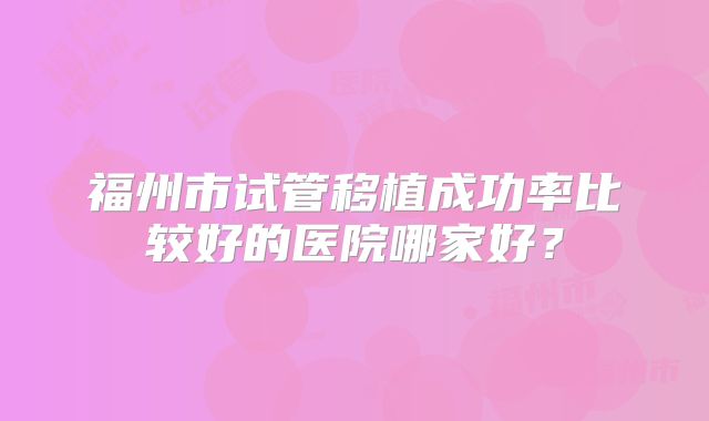 福州市试管移植成功率比较好的医院哪家好？