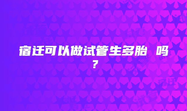 宿迁可以做试管生多胎 吗?
