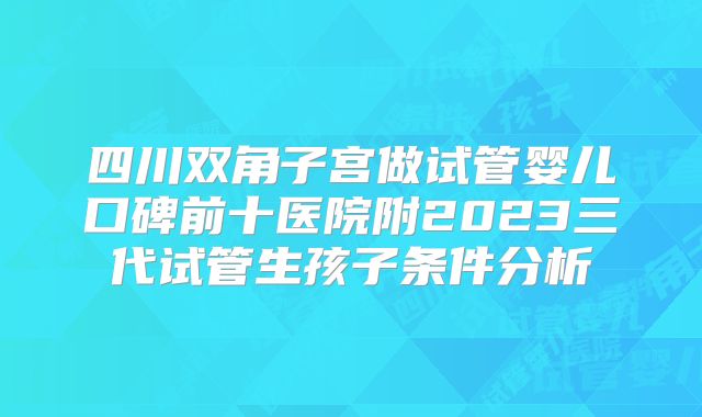四川双角子宫做试管婴儿口碑前十医院附2023三代试管生孩子条件分析