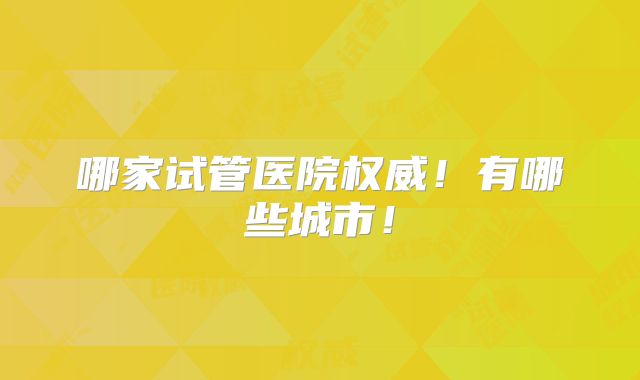 哪家试管医院权威!有哪些城市!