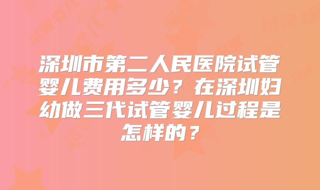 深圳市第二人民医院试管婴儿费用多少？在深圳妇幼做三代试管婴儿过程是怎样的？