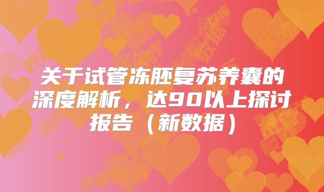 关于试管冻胚复苏养囊的深度解析，达90以上探讨报告（新数据）