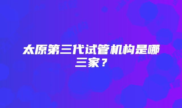 太原第三代试管机构是哪三家?