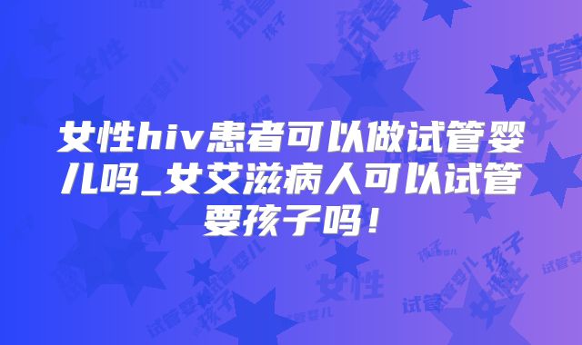 女性hiv患者可以做试管婴儿吗_女艾滋病人可以试管要孩子吗!