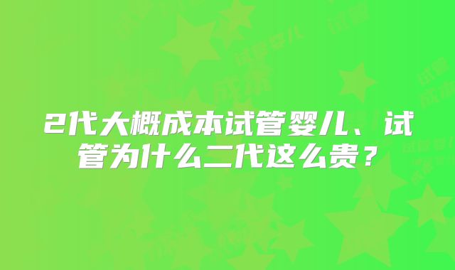2代大概成本试管婴儿、试管为什么二代这么贵？