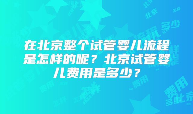 在北京整个试管婴儿流程是怎样的呢？北京试管婴儿费用是多少？