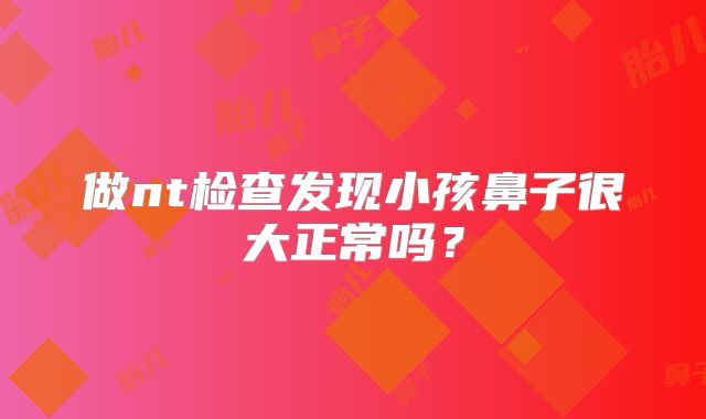 做nt检查发现小孩鼻子很大正常吗?