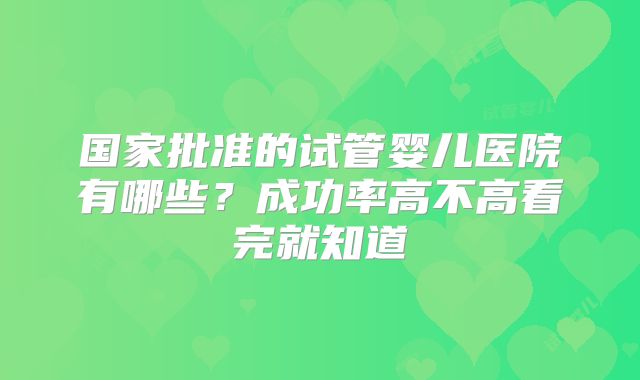 国家批准的试管婴儿医院有哪些？成功率高不高看完就知道