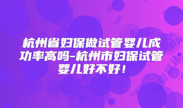 杭州省妇保做试管婴儿成功率高吗-杭州市妇保试管婴儿好不好!