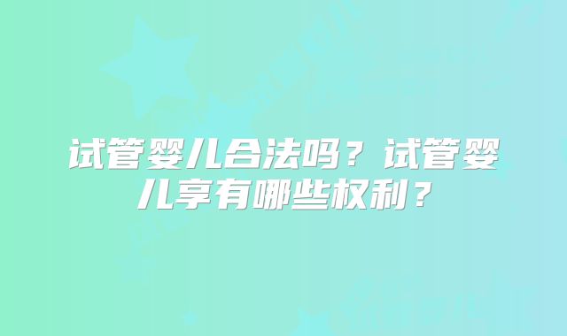 试管婴儿合法吗？试管婴儿享有哪些权利？