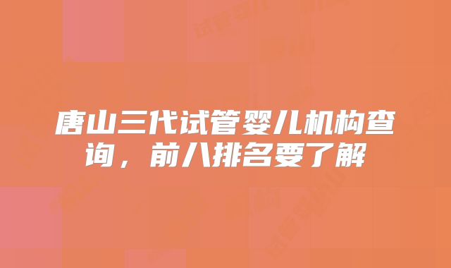 唐山三代试管婴儿机构查询，前八排名要了解