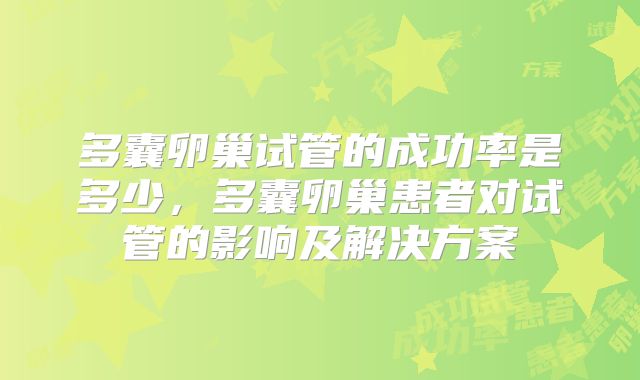 多囊卵巢试管的成功率是多少,多囊卵巢患者对试管的影响及解决方案