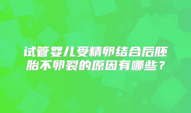 试管婴儿受精卵结合后胚胎不卵裂的原因有哪些?