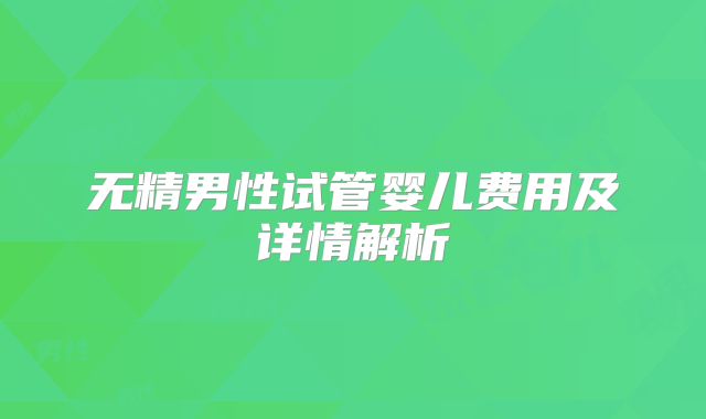 无精男性试管婴儿费用及详情解析