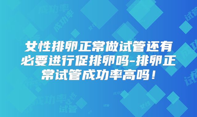 女性排卵正常做试管还有必要进行促排卵吗-排卵正常试管成功率高吗！
