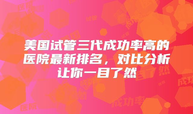 美国试管三代成功率高的医院最新排名,对比分析让你一目了然