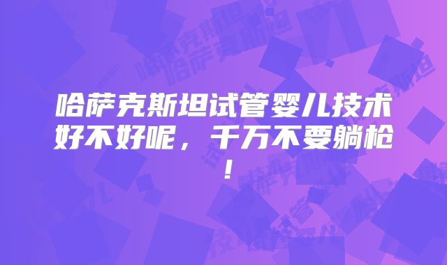 哈萨克斯坦试管婴儿技术好不好呢,千万不要躺枪!