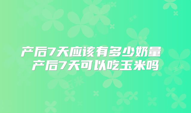 产后7天应该有多少奶量 产后7天可以吃玉米吗