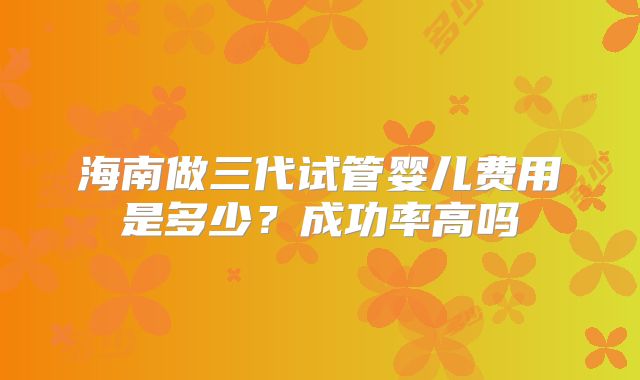 海南做三代试管婴儿费用是多少？成功率高吗