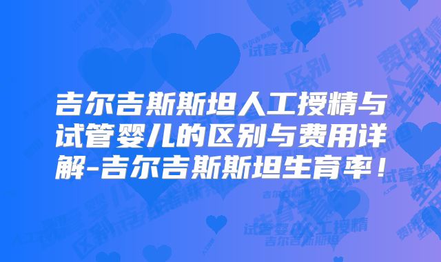 吉尔吉斯斯坦人工授精与试管婴儿的区别与费用详解-吉尔吉斯斯坦生育率！