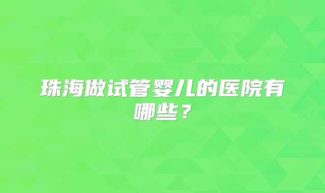 珠海做试管婴儿的医院有哪些?