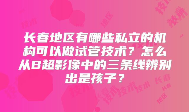长春地区有哪些私立的机构可以做试管技术？怎么从B超影像中的三条线辨别出是孩子？