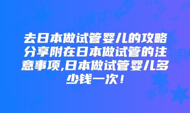去日本做试管婴儿的攻略分享附在日本做试管的注意事项,日本做试管婴儿多少钱一次！