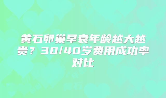 黄石卵巢早衰年龄越大越贵？30/40岁费用成功率对比