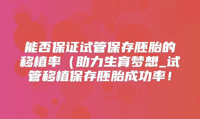 能否保证试管保存胚胎的移植率（助力生育梦想_试管移植保存胚胎成功率！
