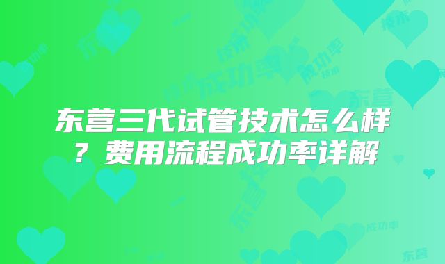东营三代试管技术怎么样？费用流程成功率详解