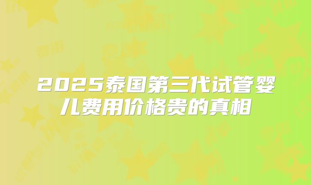 2025泰国第三代试管婴儿费用价格贵的真相