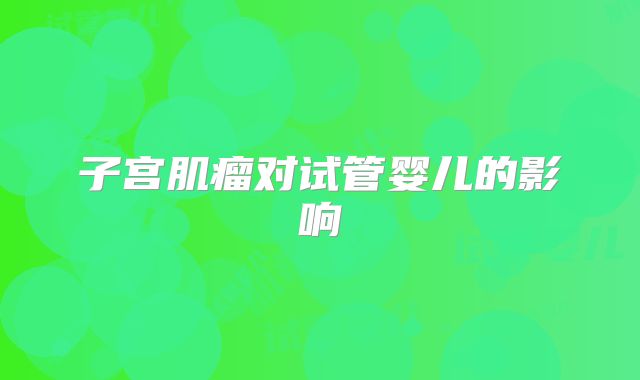 子宫肌瘤对试管婴儿的影响