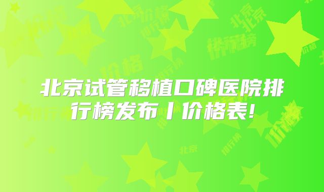 北京试管移植口碑医院排行榜发布丨价格表!