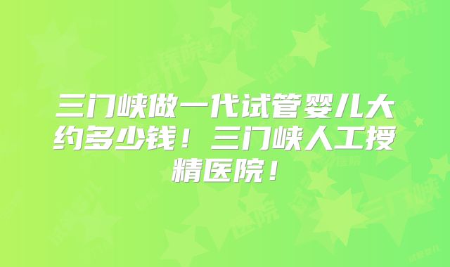 三门峡做一代试管婴儿大约多少钱！三门峡人工授精医院！