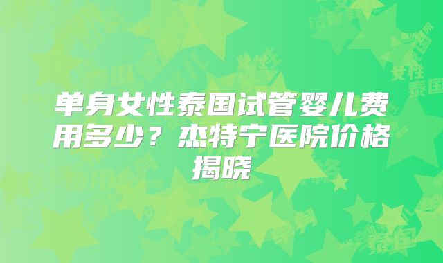 单身女性泰国试管婴儿费用多少？杰特宁医院价格揭晓