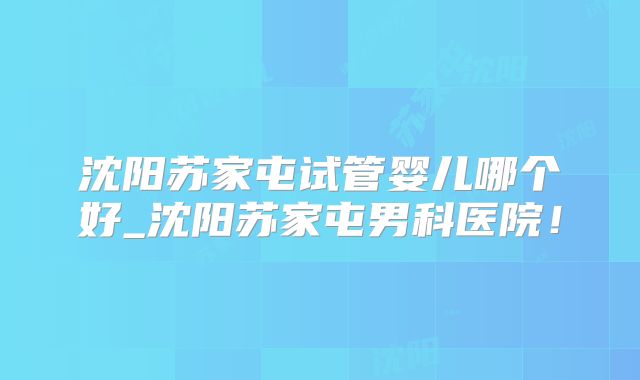 沈阳苏家屯试管婴儿哪个好_沈阳苏家屯男科医院!