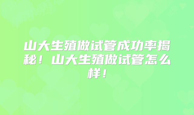山大生殖做试管成功率揭秘！山大生殖做试管怎么样！