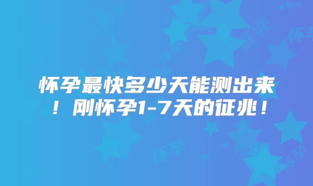 怀孕最快多少天能测出来！刚怀孕1-7天的征兆！