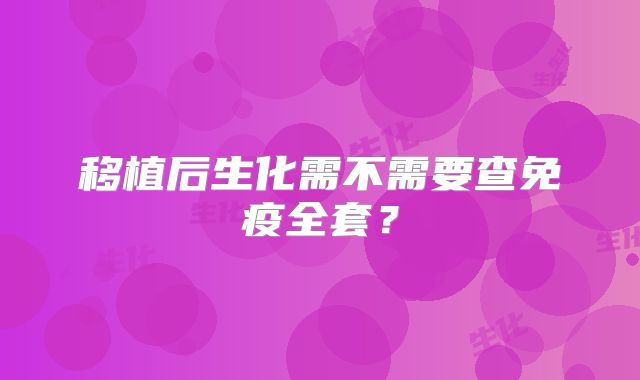 移植后生化需不需要查免疫全套？