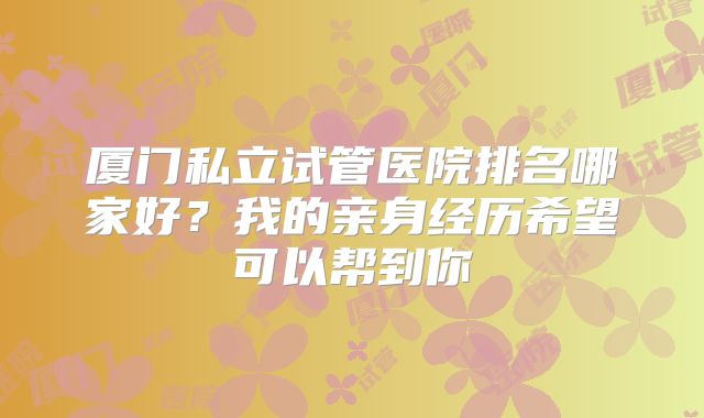 厦门私立试管医院排名哪家好？我的亲身经历希望可以帮到你