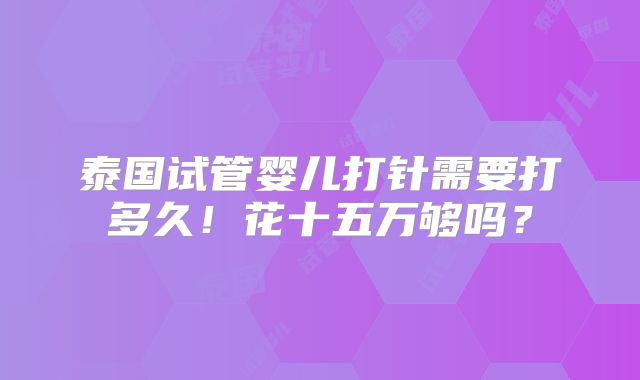泰国试管婴儿打针需要打多久!花十五万够吗?