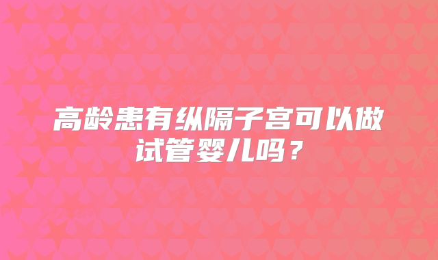 高龄患有纵隔子宫可以做试管婴儿吗？